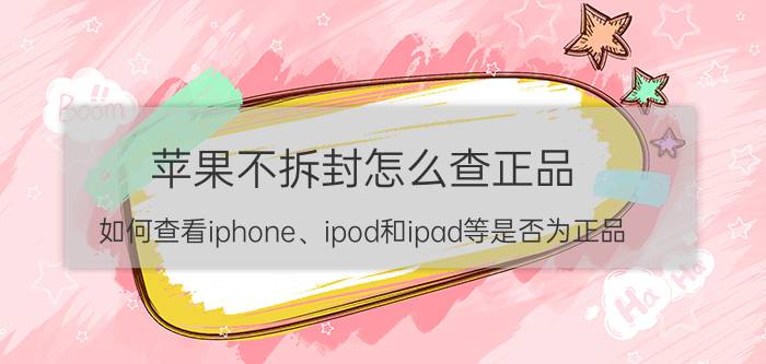 苹果不拆封怎么查正品 如何查看iphone、ipod和ipad等是否为正品？